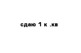 сдаю 1 к .кв